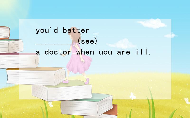 you'd better __________(see)a doctor when uou are ill.