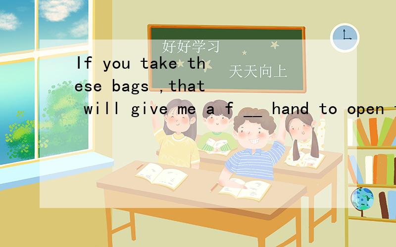 If you take these bags ,that will give me a f __ hand to open the door快点jim is in bed bacause he has a stomach a ___