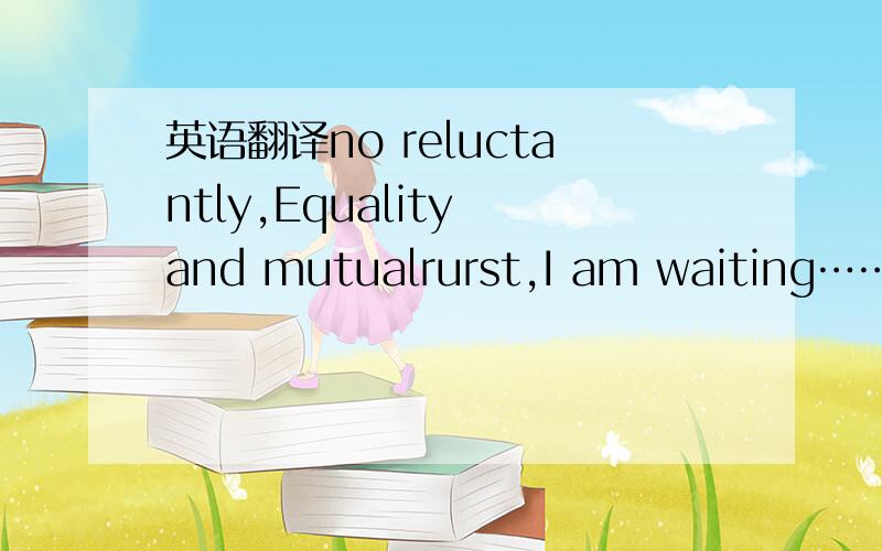 英语翻译no reluctantly,Equality and mutualrurst,I am waiting……