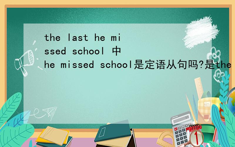 the last he missed school 中 he missed school是定语从句吗?是the last time he missed school.是的话,那么关系词呢?能省么?省的哪个?