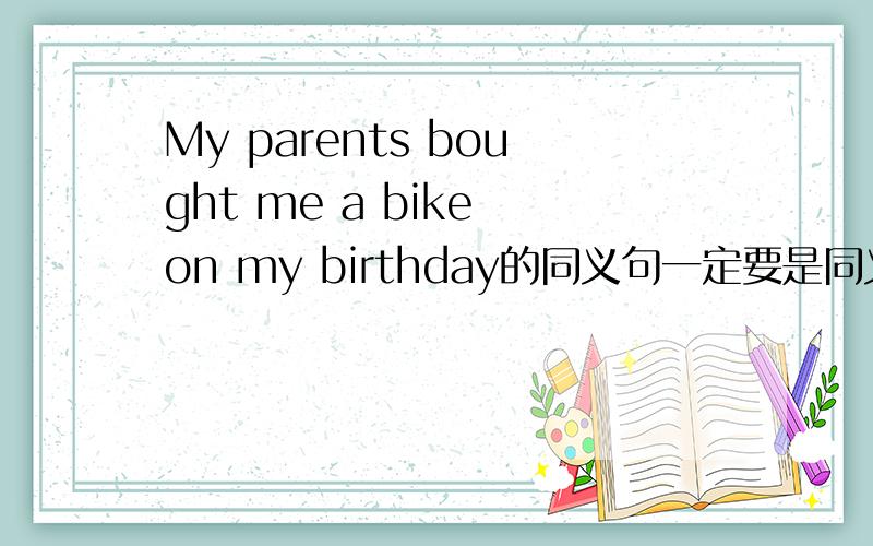 My parents bought me a bike on my birthday的同义句一定要是同义句