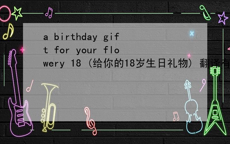 a birthday gift for your flowery 18 (给你的18岁生日礼物) 翻译有错吗?