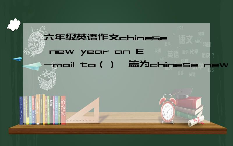 六年级英语作文chinese new year an E-mail to（）一篇为chinese new year 另一篇为an E-mail to( )
