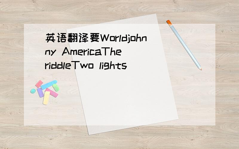 英语翻译要Worldjohnny AmericaThe riddleTwo lights