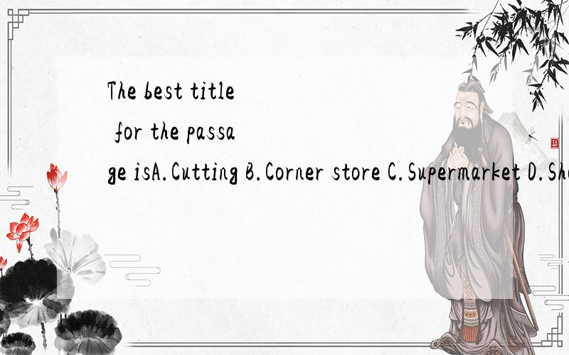 The best title for the passage isA.Cutting B.Corner store C.Supermarket D.Shopping是一篇初二下学期 的 英语文章最后一题 做过的来 紧急！是一个 妇女为了省钱 到很远的超市买东西 结果 却多付了打的的钱 的