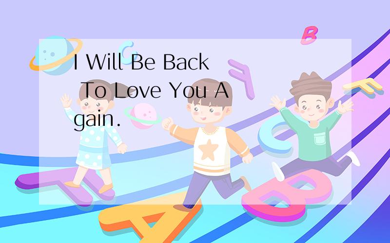 I Will Be Back To Love You Again.