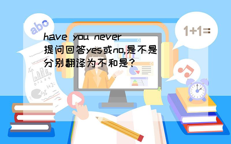 have you never提问回答yes或no,是不是分别翻译为不和是?