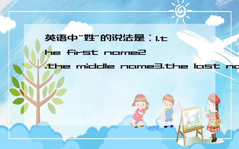 英语中“姓”的说法是：1.the first name2.the middle name3.the last name