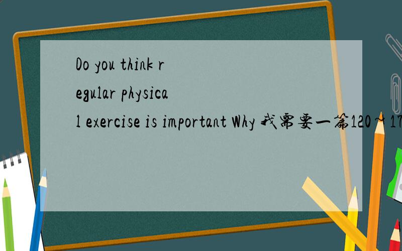 Do you think regular physical exercise is important Why 我需要一篇120~170字之间的英语短文。希望能够得到帮助！