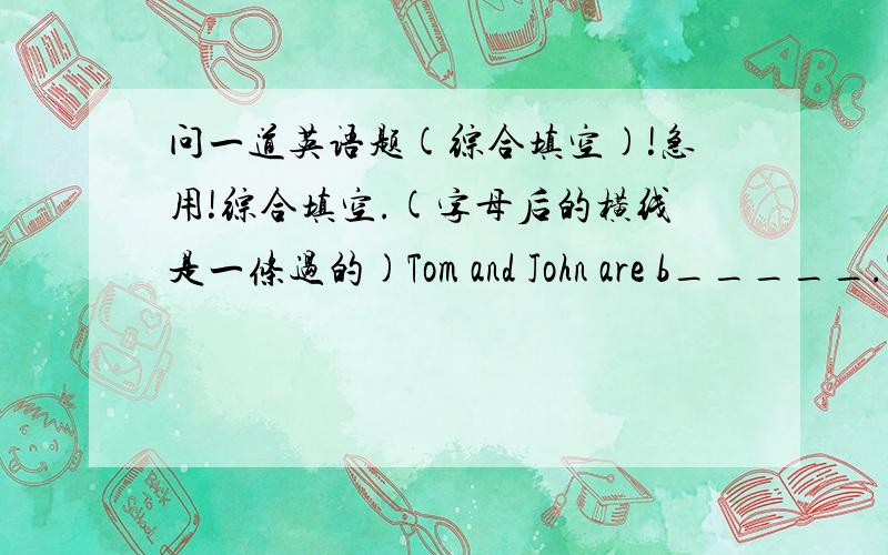 问一道英语题(综合填空)!急用!综合填空.(字母后的横线是一条过的)Tom and John are b_____.They are in the same class.Tom works and s_____ harder t_____ his brother,John.One day,the teacher asked the class to w_____ a composition
