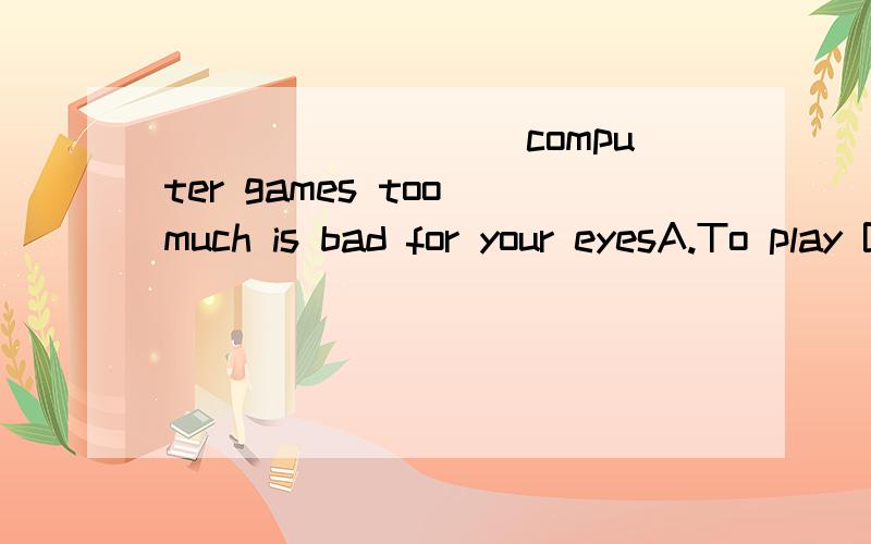 _________computer games too much is bad for your eyesA.To play B.Play C.Playingwhy