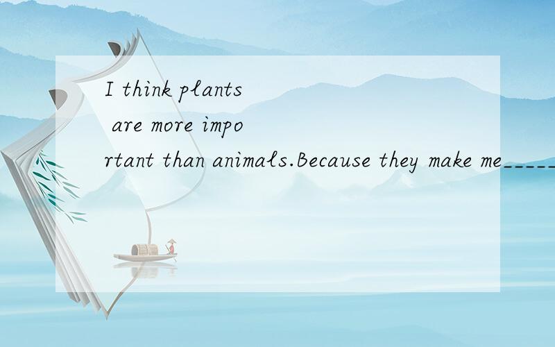 I think plants are more important than animals.Because they make me_______ and ________ .A.healthy ; relaxed.B.healthier; more relaxedA.healthy ; relaxed.B.healthier; more relaxed