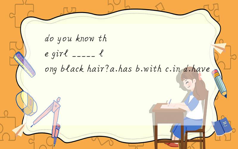 do you know the girl _____ long black hair?a.has b.with c.in d.have