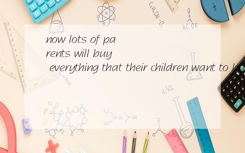 now lots of parents will buy everything that their children want to have全文