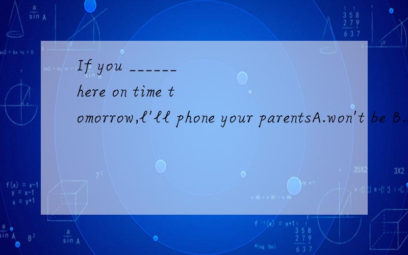If you ______ here on time tomorrow,l'll phone your parentsA.won't be B.don't be C.aren't be D.aren't并说明理由