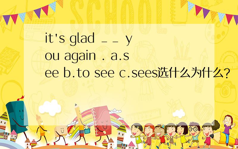 it's glad ＿＿ you again . a.see b.to see c.sees选什么为什么?