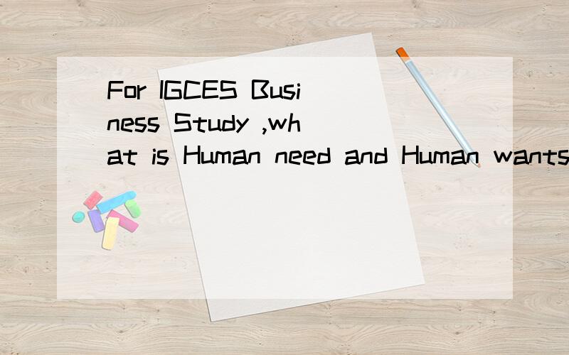 For IGCES Business Study ,what is Human need and Human wants can you give any example