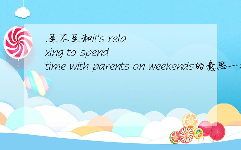 .是不是和it's relaxing to spend time with parents on weekends的意思一样it's relaxing to spend weekends with parents 是不是和it's relaxing to spend time with parents on weekends的意思一样