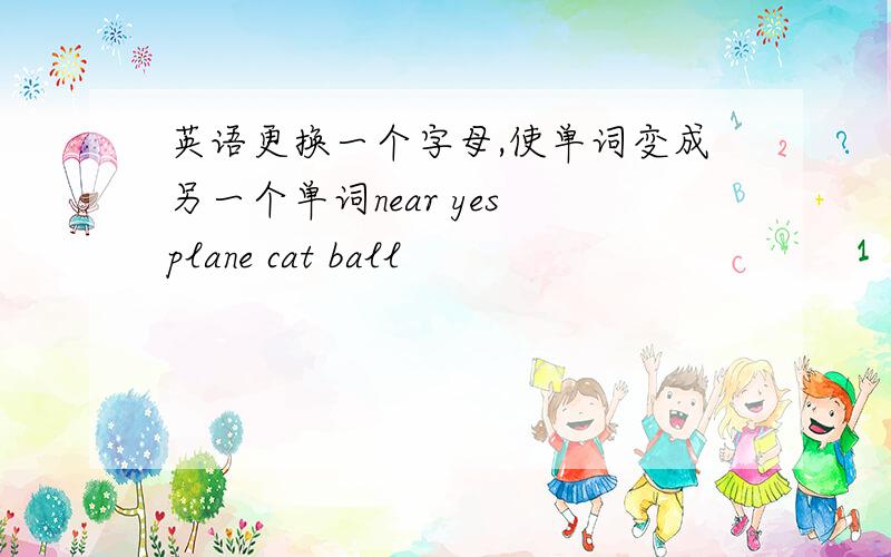 英语更换一个字母,使单词变成另一个单词near yes plane cat ball