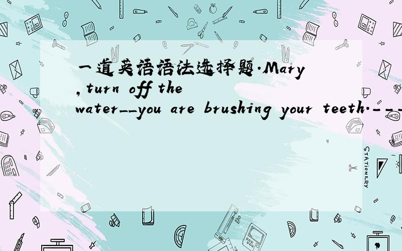 一道英语语法选择题.Mary,turn off the water__you are brushing your teeth.---Mary,turn off the water__you are brushing your teeth.---Sorry.I will do it at once.A、until B、while C、during D、whether 我知道B有道理.为什么不能选C