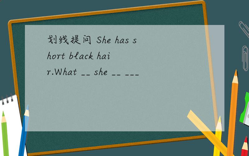 划线提问 She has short black hair.What __ she __ ___