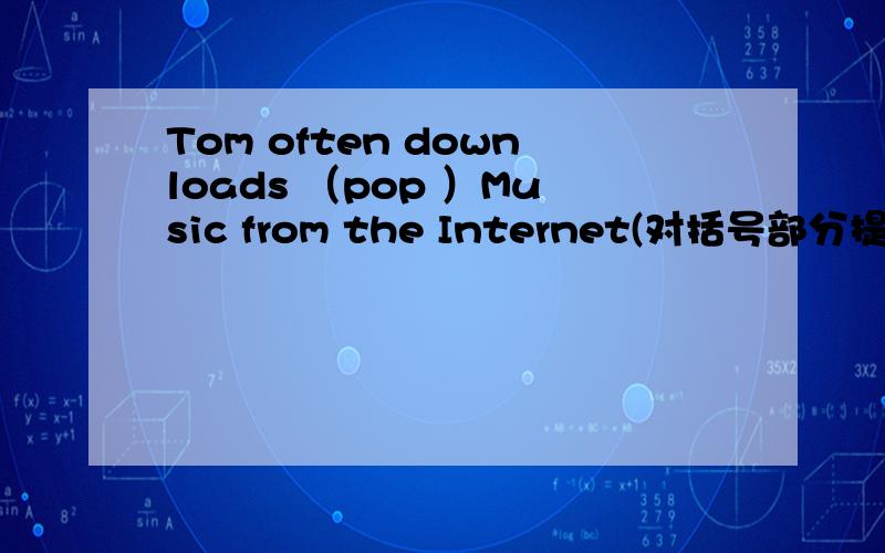 Tom often downloads （pop ）Music from the Internet(对括号部分提问）