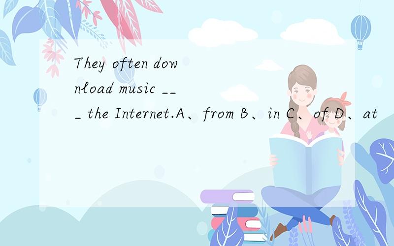 They often download music ___ the Internet.A、from B、in C、of D、at