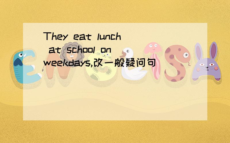 They eat lunch at school on weekdays,改一般疑问句
