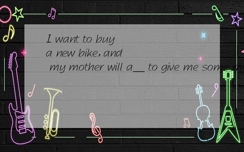 I want to buy a new bike,and my mother will a__ to give me some money.(说明原因）agree行吗？