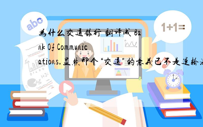 为什么交通银行 翻译成 Bank Of Communications,显然那个“交通”的意义已不是运输流通的意思例如,交通大学的翻译就是 Jiao Tong University 或者 按照旧译成是 Chiao Tung University.