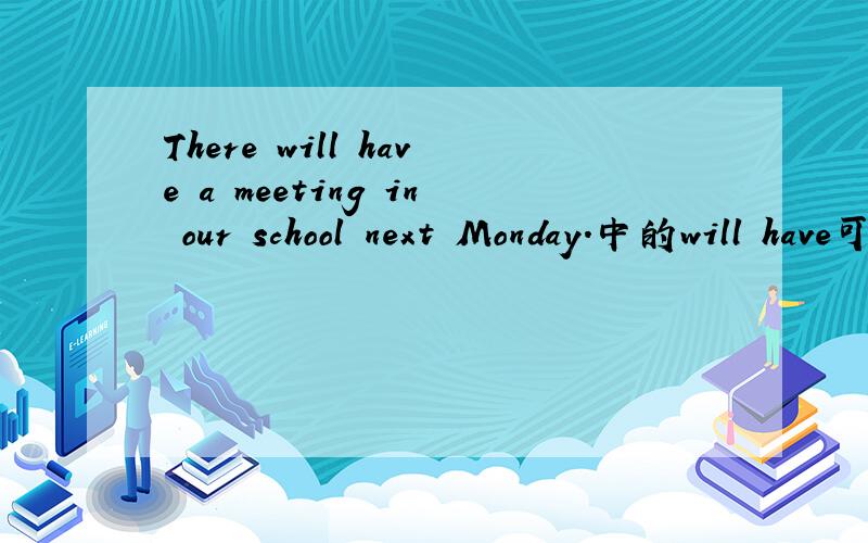 There will have a meeting in our school next Monday.中的will have可以换做is going to have吗?请说明原因,请针对问题回答
