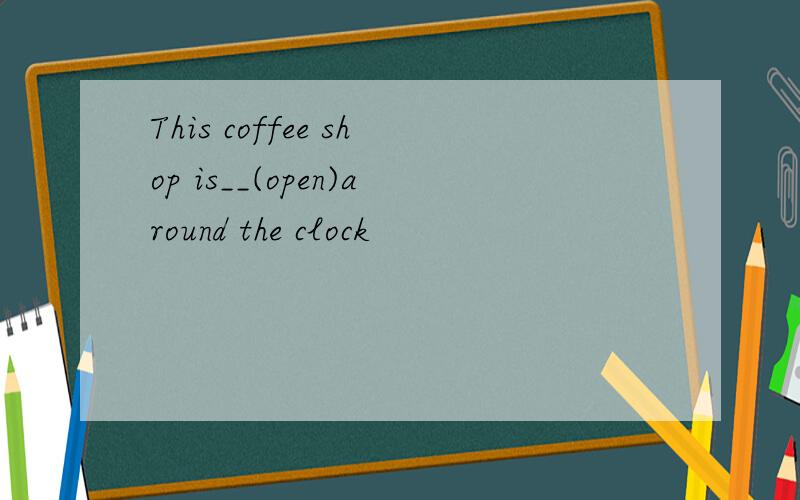 This coffee shop is__(open)around the clock