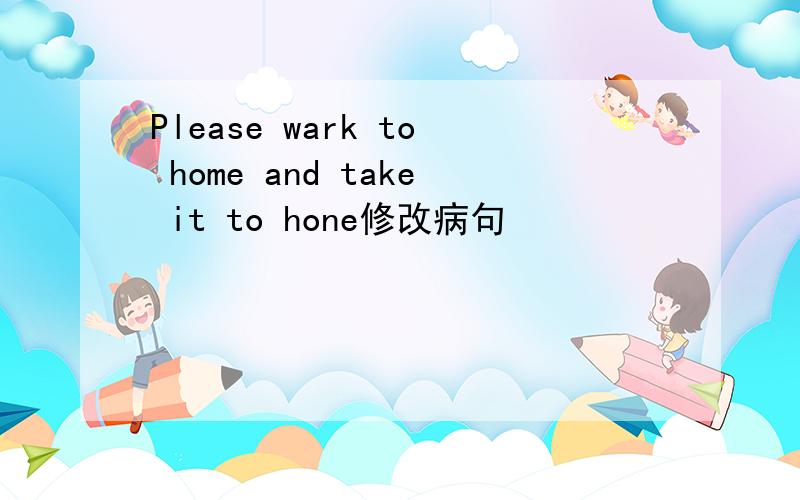 Please wark to home and take it to hone修改病句