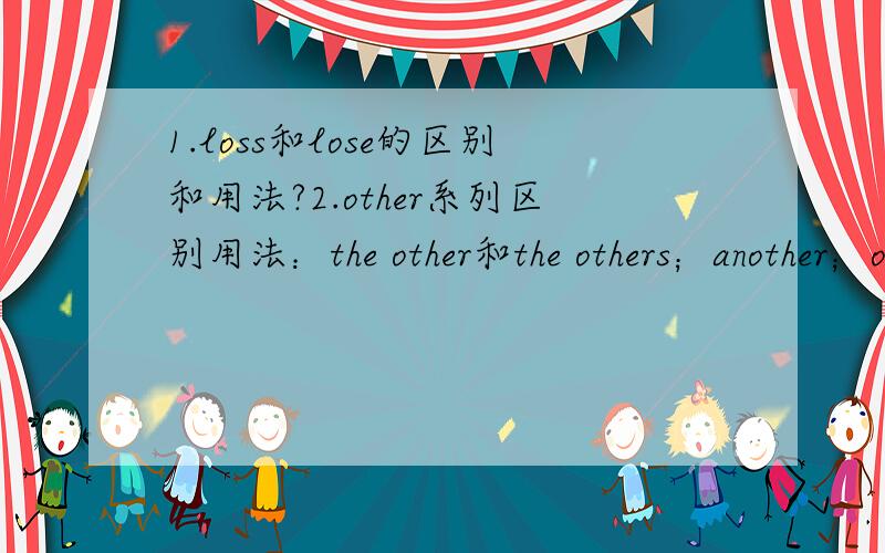 1.loss和lose的区别和用法?2.other系列区别用法：the other和the others；another；other和others3.词组：giant pandas reserves和made of animal fur中,为什么不加所有格’s呢?4.I don't like this one,show me（ ）A.the other B.