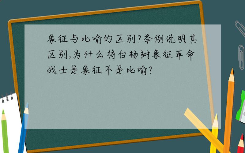 象征与比喻的区别?举例说明其区别,为什么将白杨树象征革命战士是象征不是比喻?
