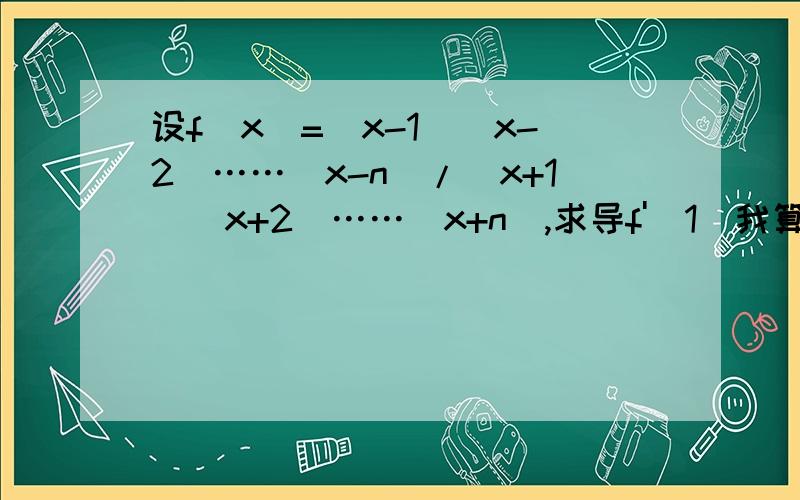 设f(x)=(x-1)(x-2)……(x-n)/(x+1)(x+2)……（x+n),求导f'(1)我算的结果是（-1）^n/(n+1),