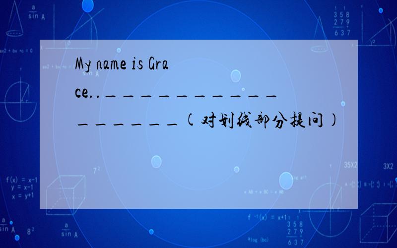 My name is Grace..________________(对划线部分提问)