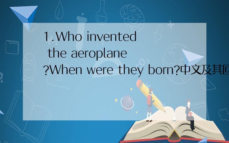 1.Who invented the aeroplane?When were they born?中文及其回答?