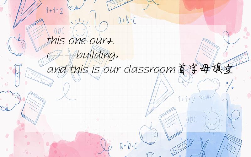 this one our2.c----building,and this is our classroom首字母填空