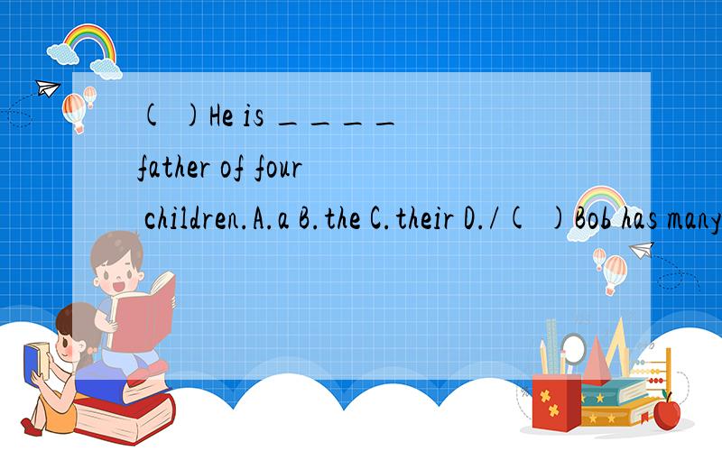 ( )He is ____ father of four children.A.a B.the C.their D./( )Bob has many toys ______the children.A.to B.at C.in D.for( )He gives different toys _____ different children.A.to B.for C.in D.at( )The boys play ____ toy cars and girls have dolls.A.in B.