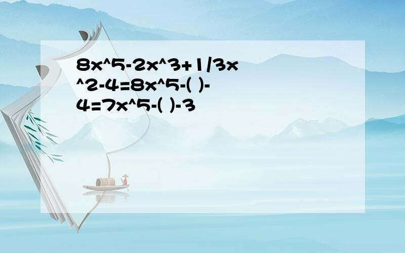 8x^5-2x^3+1/3x^2-4=8x^5-( )-4=7x^5-( )-3