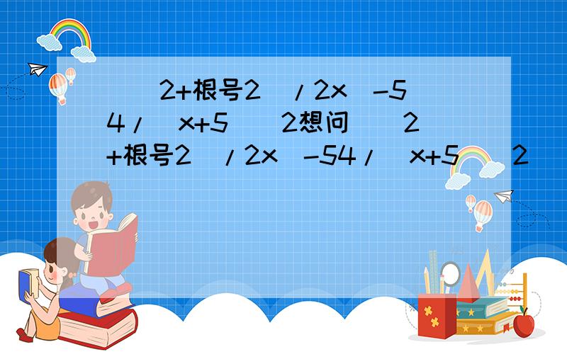 [（2+根号2）/2x]-54/(x+5)^2想问[（2+根号2）/2x]-54/(x+5)^2