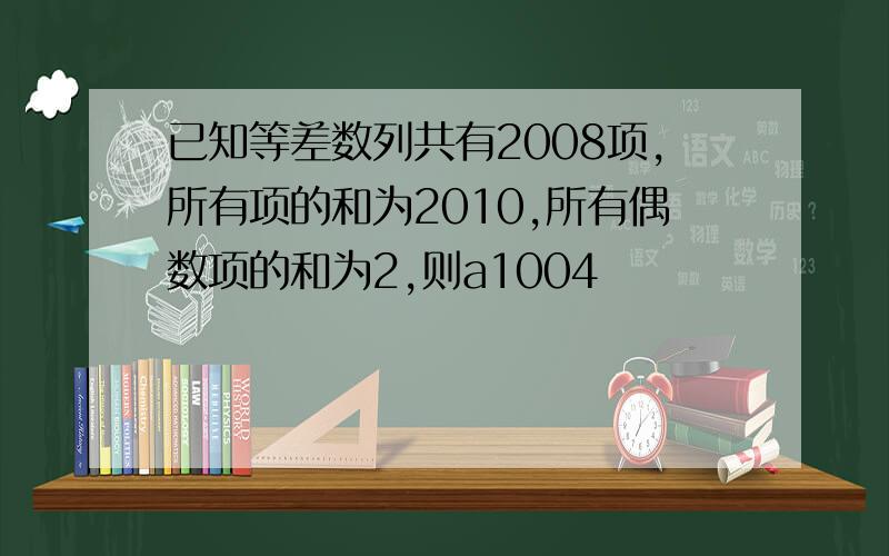 已知等差数列共有2008项,所有项的和为2010,所有偶数项的和为2,则a1004