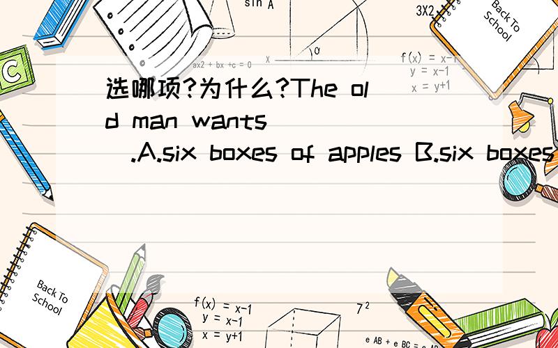 选哪项?为什么?The old man wants ___.A.six boxes of apples B.six boxes of appleC.six box of apples D.six boxs of apples