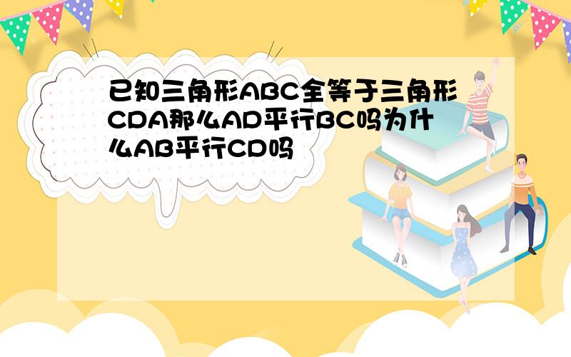 已知三角形ABC全等于三角形CDA那么AD平行BC吗为什么AB平行CD吗