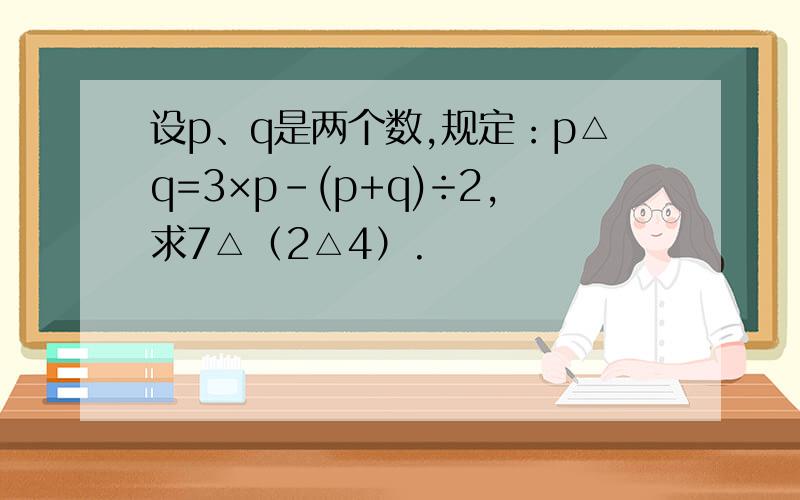 设p、q是两个数,规定：p△q=3×p-(p+q)÷2,求7△（2△4）.
