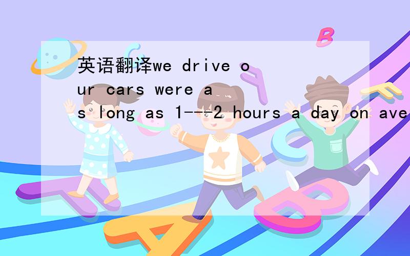 英语翻译we drive our cars were as long as 1---2 hours a day on average请问这句话中as long as翻译成什么?我只知道as有作为的意思,他还有其它意思吗?