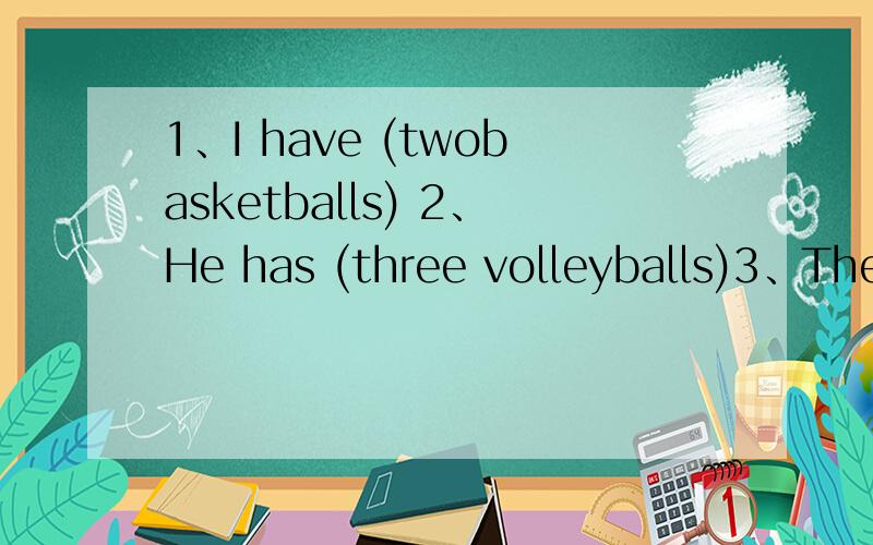 1、I have (twobasketballs) 2、He has (three volleyballs)3、They have(a tennisball)改为否定句 一般疑