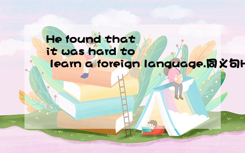 He found that it was hard to learn a foreign language.同义句He found _____ ______ _____learn a foreign language.