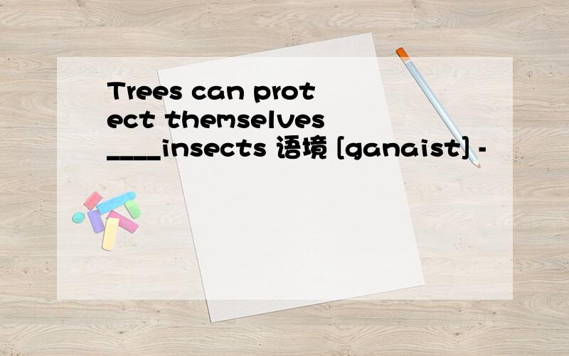 Trees can protect themselves____insects 语境 [ganaist] -